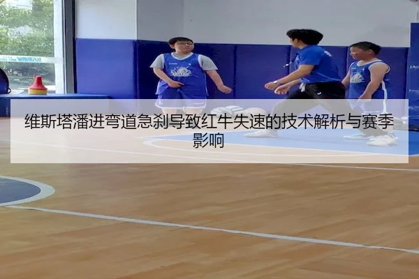 维斯塔潘进弯道急刹导致红牛失速的技术解析与赛季影响